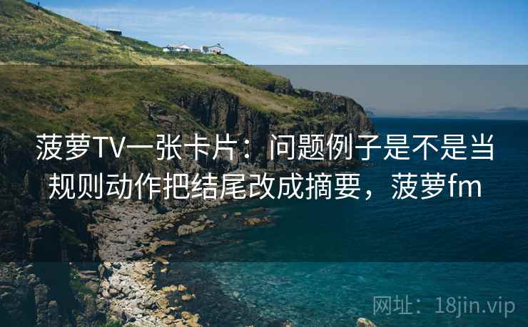 菠萝TV一张卡片：问题例子是不是当规则动作把结尾改成摘要，菠萝fm