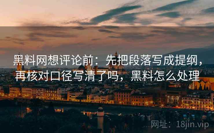 黑料网想评论前：先把段落写成提纲，再核对口径写清了吗，黑料怎么处理