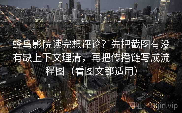 蜂鸟影院读完想评论？先把截图有没有缺上下文理清，再把传播链写成流程图（看图文都适用）