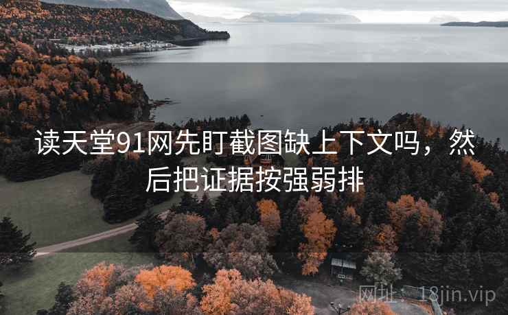 读天堂91网先盯截图缺上下文吗，然后把证据按强弱排