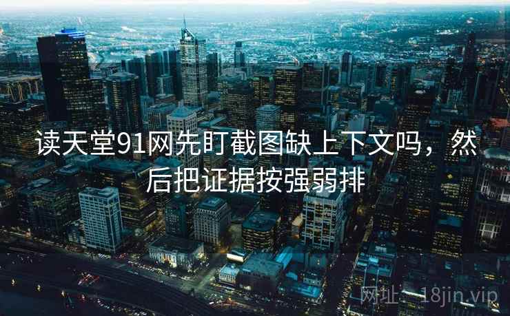 读天堂91网先盯截图缺上下文吗，然后把证据按强弱排