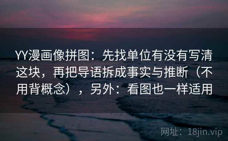 YY漫画像拼图：先找单位有没有写清这块，再把导语拆成事实与推断（不用背概念），另外：看图也一样适用