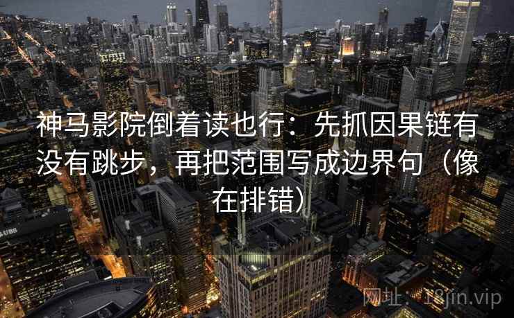 神马影院倒着读也行：先抓因果链有没有跳步，再把范围写成边界句（像在排错）