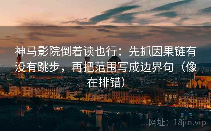 神马影院倒着读也行：先抓因果链有没有跳步，再把范围写成边界句（像在排错）