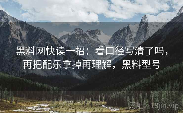 黑料网快读一招：看口径写清了吗，再把配乐拿掉再理解，黑料型号