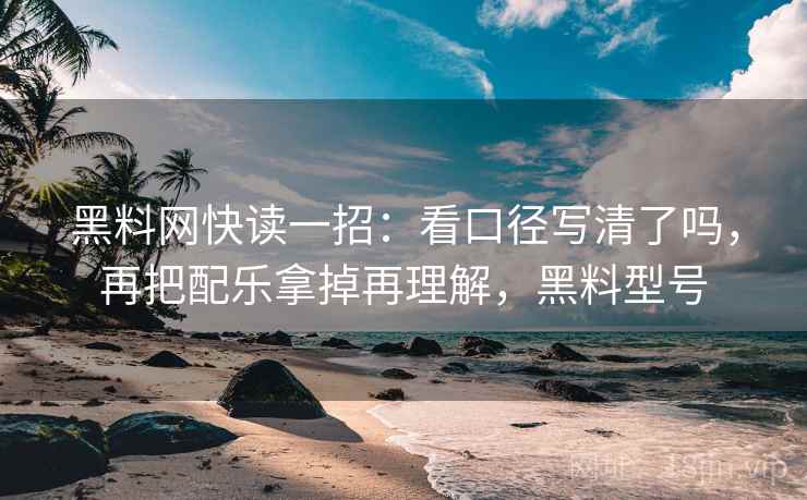 黑料网快读一招：看口径写清了吗，再把配乐拿掉再理解，黑料型号