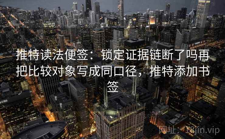 推特读法便签：锁定证据链断了吗再把比较对象写成同口径，推特添加书签