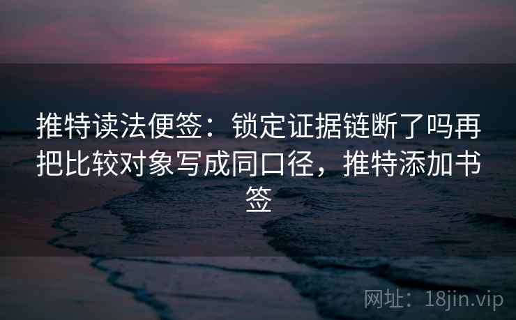 推特读法便签：锁定证据链断了吗再把比较对象写成同口径，推特添加书签