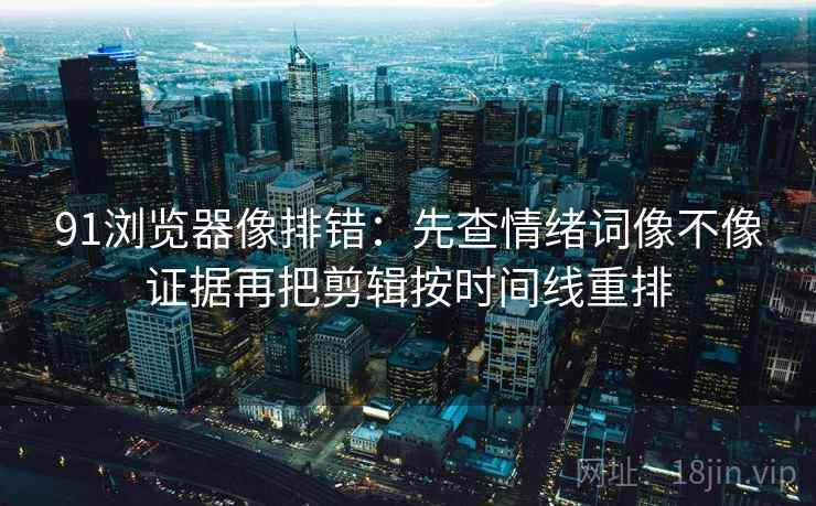 91浏览器像排错：先查情绪词像不像证据再把剪辑按时间线重排