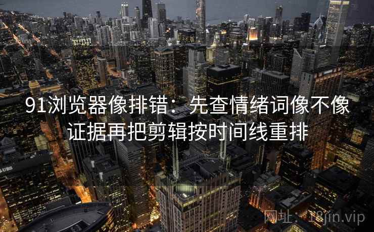 91浏览器像排错：先查情绪词像不像证据再把剪辑按时间线重排