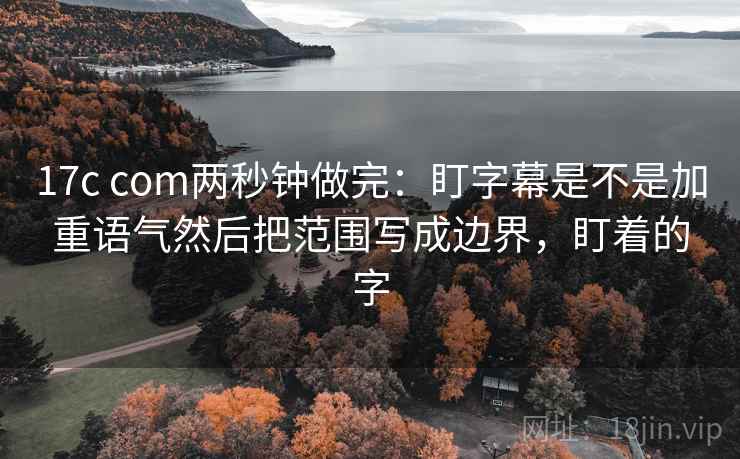 17c com两秒钟做完：盯字幕是不是加重语气然后把范围写成边界，盯着的字