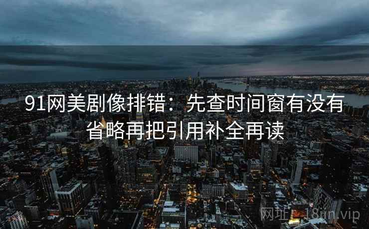 91网美剧像排错：先查时间窗有没有省略再把引用补全再读