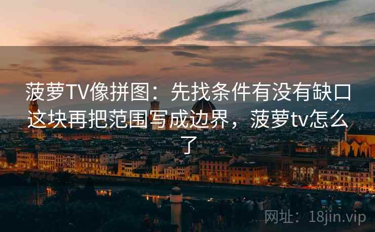 菠萝TV像拼图：先找条件有没有缺口这块再把范围写成边界，菠萝tv怎么了