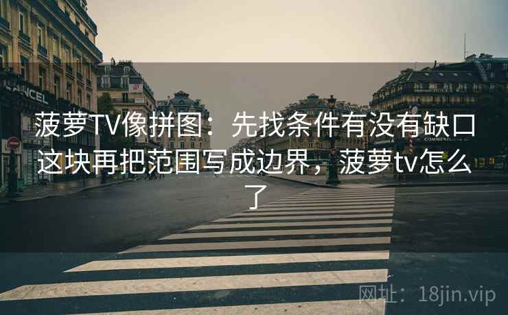 菠萝TV像拼图：先找条件有没有缺口这块再把范围写成边界，菠萝tv怎么了