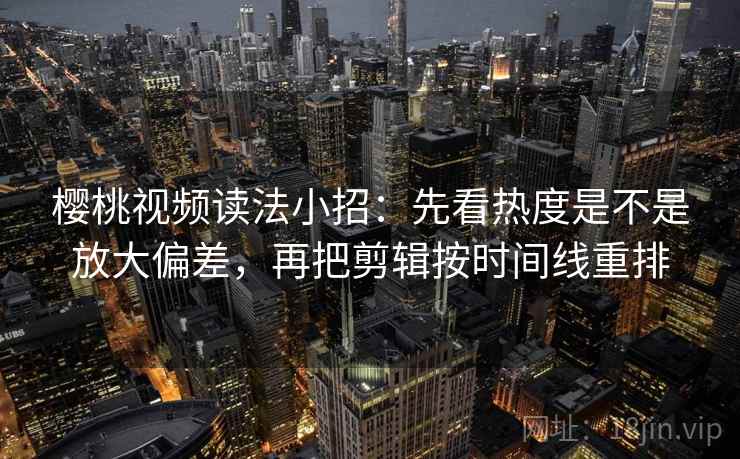 樱桃视频读法小招：先看热度是不是放大偏差，再把剪辑按时间线重排
