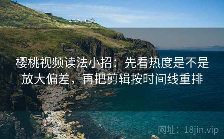 樱桃视频读法小招：先看热度是不是放大偏差，再把剪辑按时间线重排