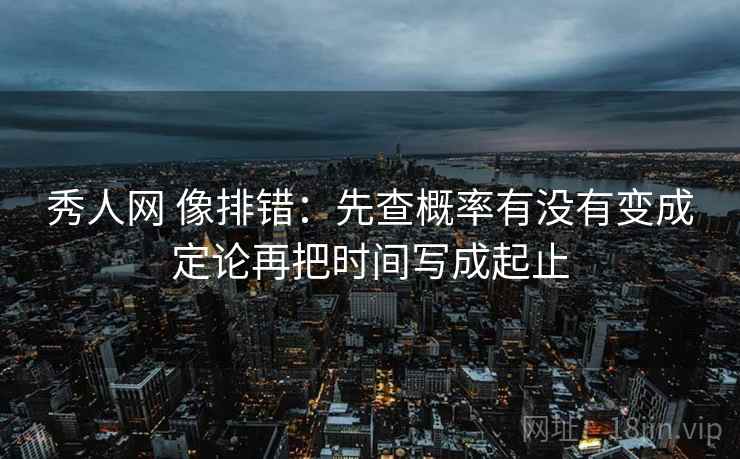 秀人网 像排错：先查概率有没有变成定论再把时间写成起止