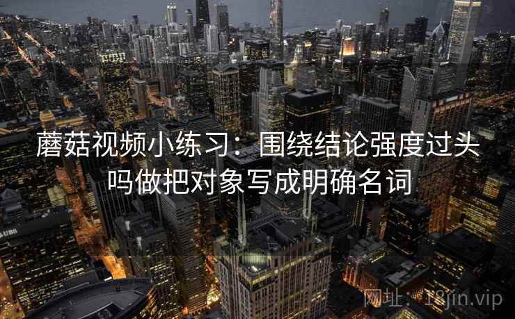 蘑菇视频小练习：围绕结论强度过头吗做把对象写成明确名词