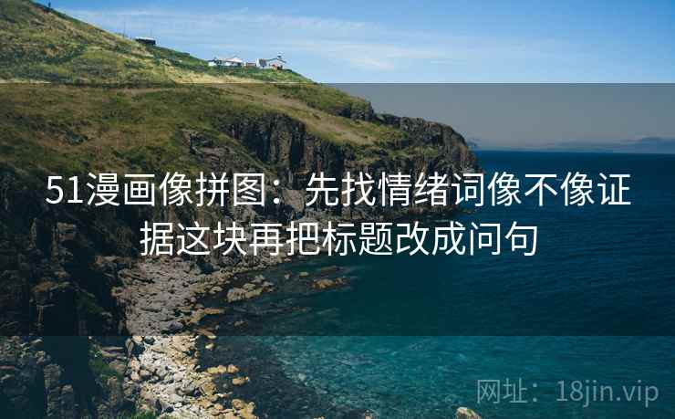 51漫画像拼图：先找情绪词像不像证据这块再把标题改成问句