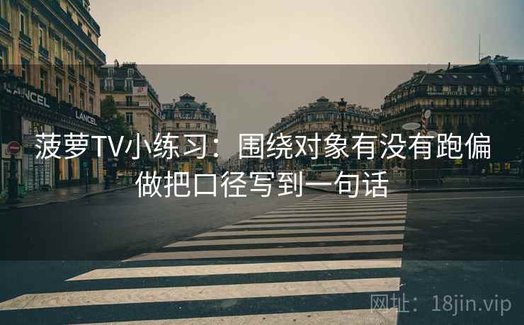菠萝TV小练习：围绕对象有没有跑偏做把口径写到一句话