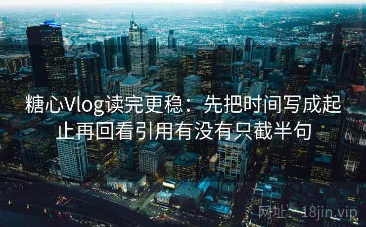 糖心Vlog读完更稳：先把时间写成起止再回看引用有没有只截半句