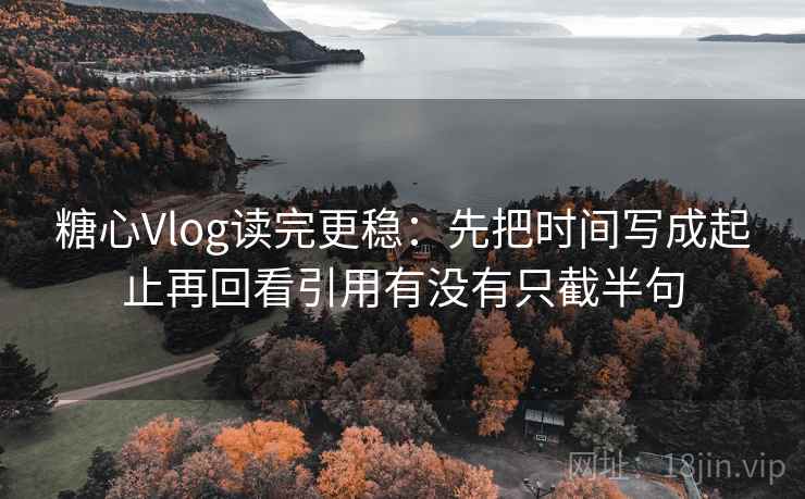 糖心Vlog读完更稳：先把时间写成起止再回看引用有没有只截半句